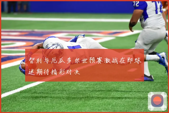智利与厄瓜多尔世预赛激战在即球迷期待精彩对决