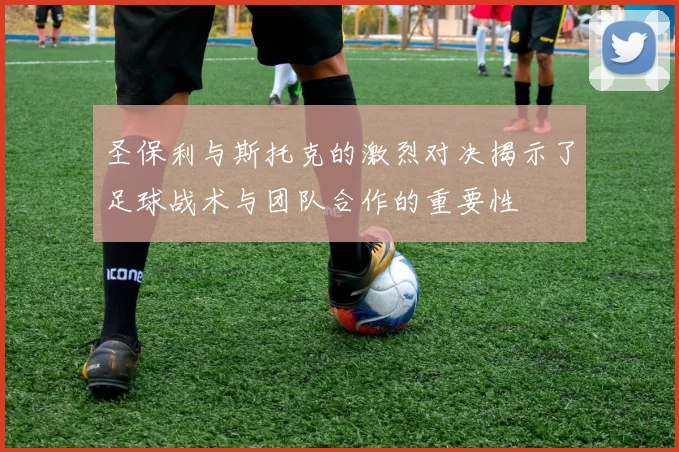 圣保利与斯托克的激烈对决揭示了足球战术与团队合作的重要性