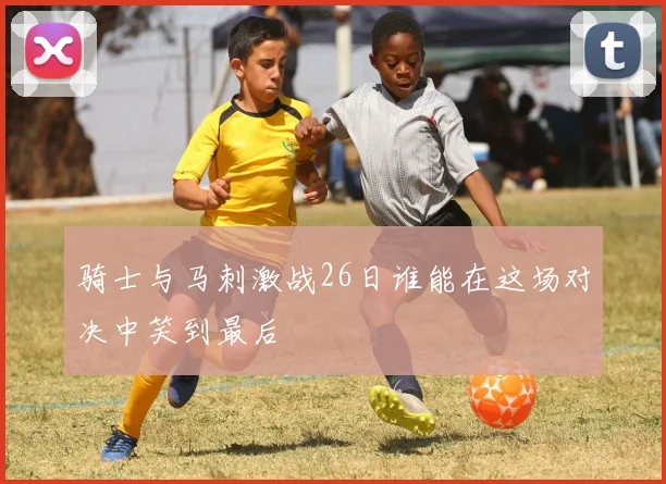 骑士与马刺激战26日谁能在这场对决中笑到最后