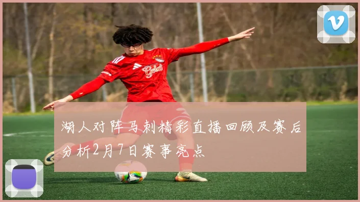 湖人对阵马刺精彩直播回顾及赛后分析2月7日赛事亮点