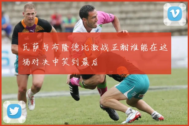 瓦萨与布隆德比激战正酣谁能在这场对决中笑到最后