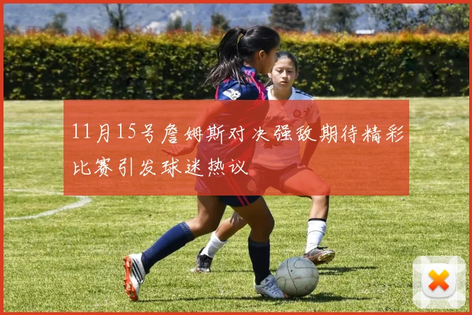 11月15号詹姆斯对决强敌期待精彩比赛引发球迷热议