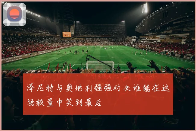 泽尼特与奥地利强强对决谁能在这场较量中笑到最后