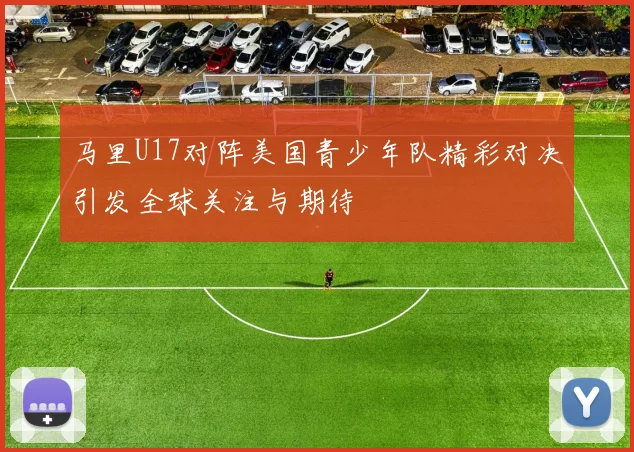 马里U17对阵美国青少年队精彩对决引发全球关注与期待