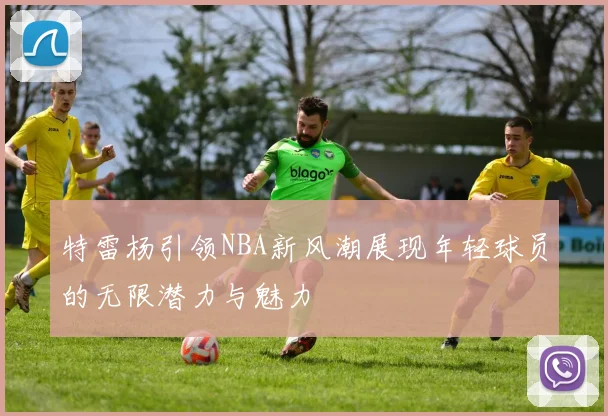特雷杨引领NBA新风潮展现年轻球员的无限潜力与魅力