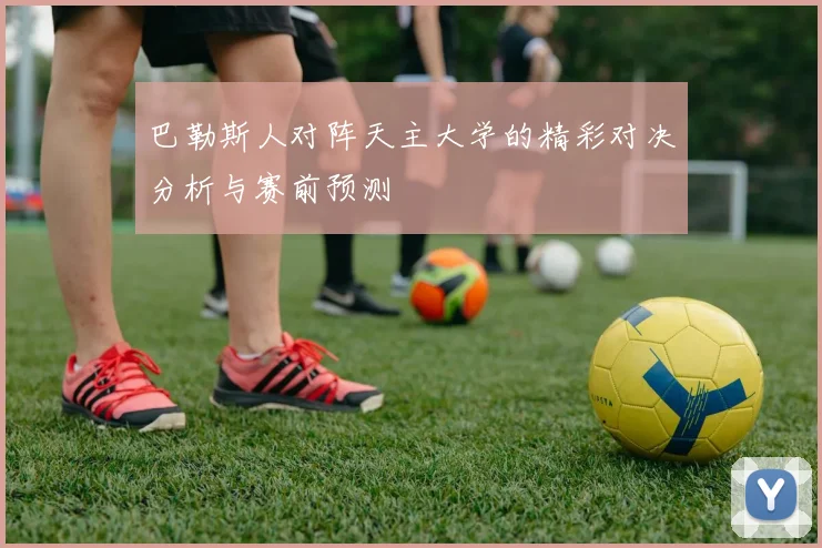 巴勒斯人对阵天主大学的精彩对决分析与赛前预测