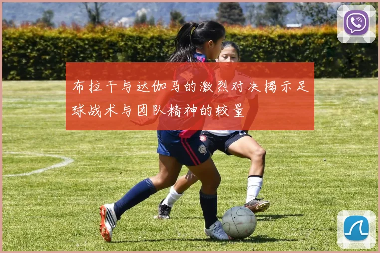 布拉干与达伽马的激烈对决揭示足球战术与团队精神的较量