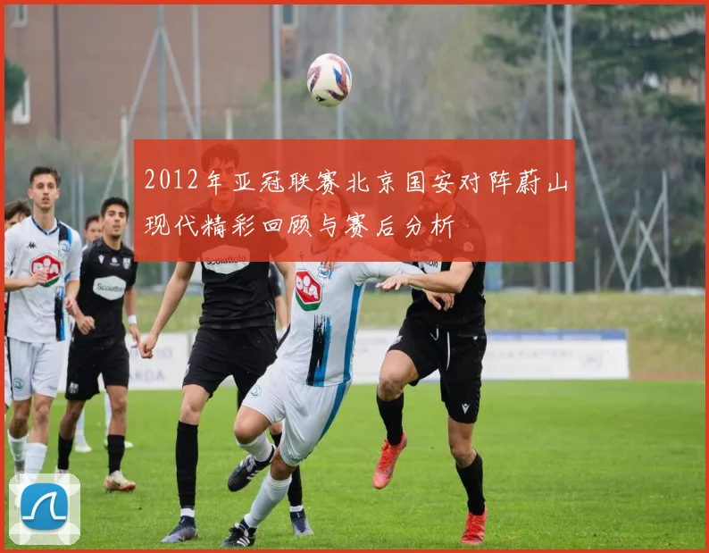 2012年亚冠联赛北京国安对阵蔚山现代精彩回顾与赛后分析