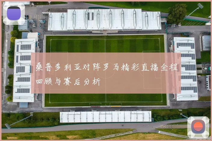 桑普多利亚对阵罗马精彩直播全程回顾与赛后分析