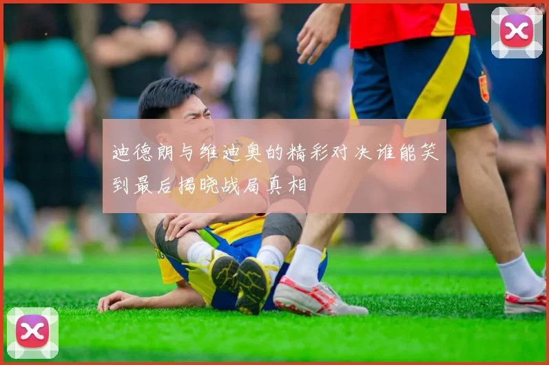 迪德朗与维迪奥的精彩对决谁能笑到最后揭晓战局真相